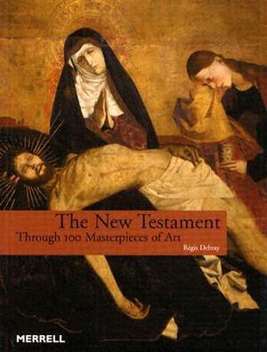 The New Testament: Through 100 Masterpieces of Art by Régis Debray