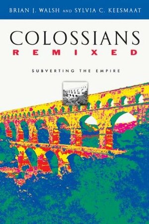 Colossians Remixed: Subverting the Empire by Sylvia C. Keesmaat, Brian J. Walsh