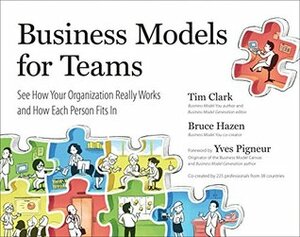 Business Models for Teams: See How Your Organization Really Works and How Each Person Fits In by Tim Clark, Yves Pigneur, Bruce Hazen