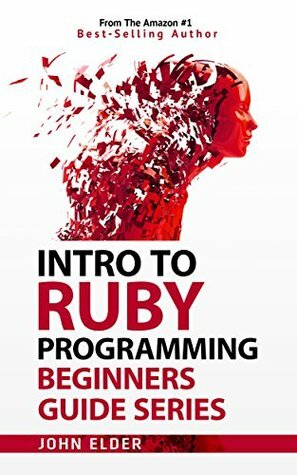 Intro To Ruby Programming: Beginners Guide Series by John Elder