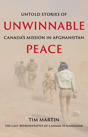 Unwinnable Peace: Untold Stories of Canada's Mission in Afghanistan by Tim Martin