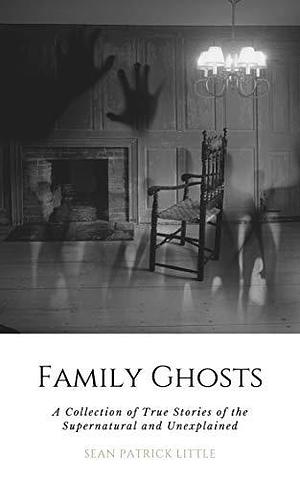 Family Ghosts: A Collection of True Stories of the Supernatural and Unexplained by Sean Patrick Little, Sean Patrick Little