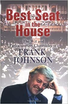 Best Seat In The House: The Wit And Parliamentary Chronicles Of Frank Johnson by Frank Johnson