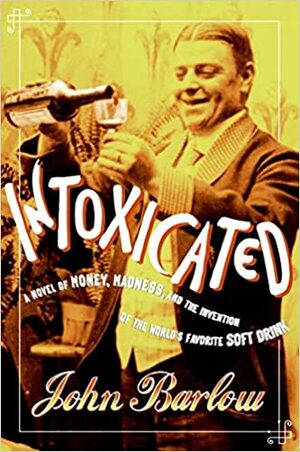 Intoxicated: A Novel of Money, Madness, and the Invention of the World's Favorite Soft Drink by John Barlow