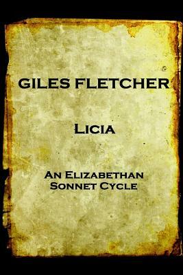 Giles Fletcher - Licia: or, Poems in Honour of the Admirable and Singular Virues of His Lady, To the Imitation of the Best Latin Poets and Oth by Giles Fletcher