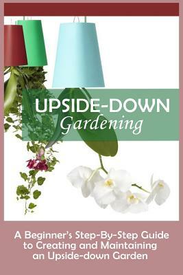 Upside-Down Gardening: A Beginner's Step-By-Step Guide To Creating And Maintaining An Upside-Down Garden by Andrew Peterson