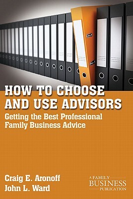 How to Choose and Use Advisors: Getting the Best Professional Family Business Advice by J. Ward, C. Aronoff