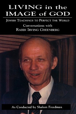 Living in the Image of God: Jewish Teachings to Perfect the World by Shalom Freedman, Irving Greenberg