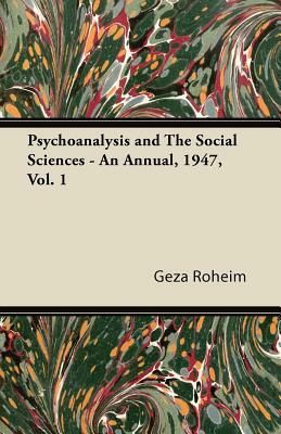 Psychoanalysis and The Social Sciences - An Annual, 1947, Vol. 1 by Geza Roheim