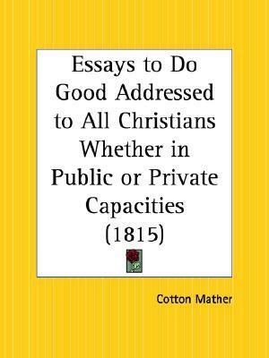 Essays to Do Good Addressed to All Christians Whether in Public or Private Capacities by Cotton Mather