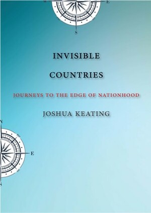 Invisible Countries: Journeys to the Edge of Nationhood by Joshua Keating