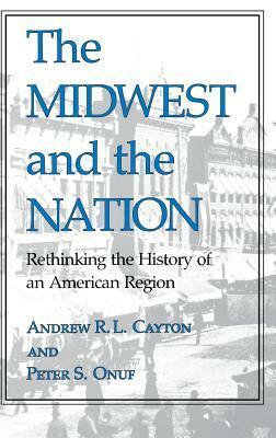 The Midwest and the Nation: Rethinking the History of an American Region by Andrew R. L. Cayton, Peter S. Onuf