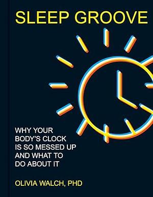 Sleep Groove: Why Your Body's Clock Is So Messed Up and What To Do About It by Olivia Walch, Olivia Walch