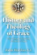 History and Theology of Grace: The Catholic Teaching on Divine Grace by John A. Hardon