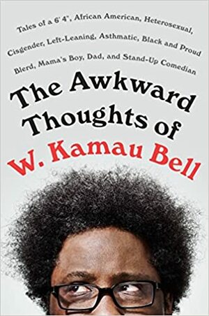 The Awkward Thoughts of W. Kamau Bell: Tales of a 6' 4", African American, Heterosexual, Cisgender, Left-Leaning, Asthmatic, Black and Proud Blerd, Mama's Boy, Dad, and Stand-Up Comedian by W. Kamau Bell