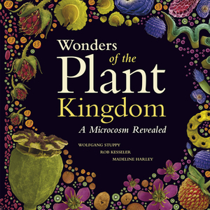 Wonders of the Plant Kingdom: A Microcosm Revealed by Rob Kesseler, Madeline Harley, Wolfgang Stuppy