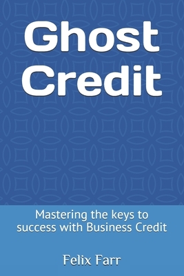 Ghost Credit: Mastering the keys to success with Business Credit by Erica Fischer, Felix Jerome Farr