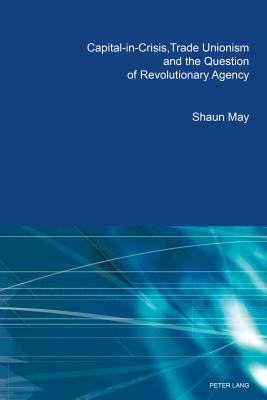 Capital-in-Crisis, Trade Unionism and the Question of Revolutionary Agency by Shaun May