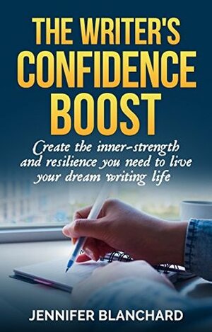 The Writer's Confidence Boost: Create the inner-strength and resilience you need to live your dream writing life by Jennifer Blanchard