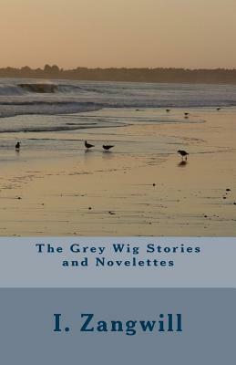The Grey Wig Stories and Novelettes by I. Zangwill