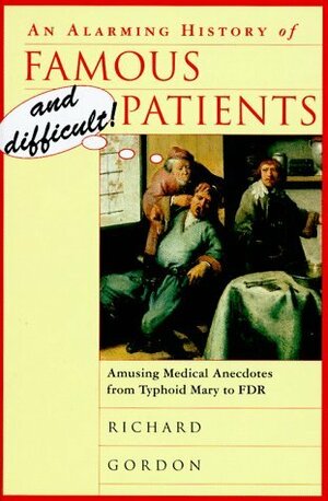 An Alarming History Of Famous And Difficult! Patients: Amusing Medical Anecdotes From Typhoid Mary To FDR by Richard Gordon