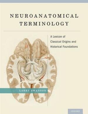 Neuroanatomical Terminology: A Lexicon of Classical Origins and Historical Foundations by Larry Swanson