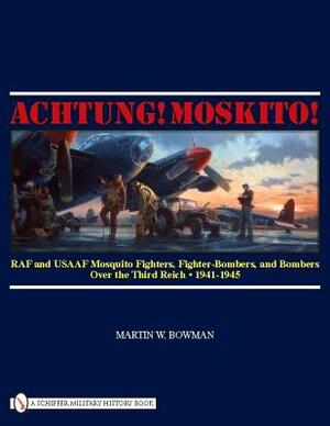 Achtung! Moskito!: RAF and Usaaf Mosquito Fighters, Fighter-Bombers, and Bombers Over the Third Reich, 1941-1945 by Martin W. Bowman