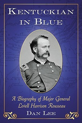 Kentuckian in Blue: A Biography of Major General Lovell Harrison Rousseau by Dan Lee