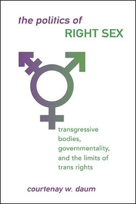 The Politics of Right Sex: Transgressive Bodies, Governmentality, and the Limits of Trans Rights by Courtenay W. Daum