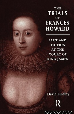 The Trials of Frances Howard: Fact and Fiction at the Court of King James by David Lindley
