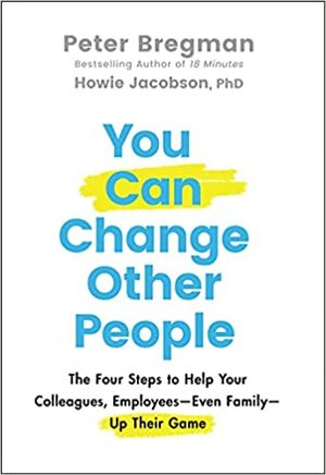 You Can Change Other People: The Four Steps to Help Your Colleagues, Employees—Even Family—Up Their Game by Howie Jacobson, Peter Bregman
