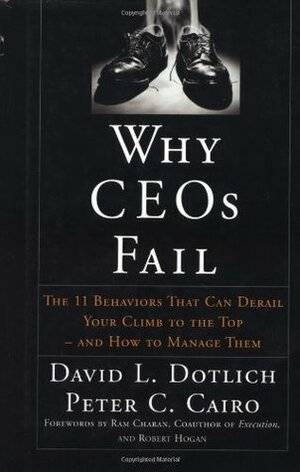 Why CEOs Fail: The 11 Behaviors That Can Derail Your Climb to the Top--And How to Manage Them by Ram Charan, David L. Dotlich, Peter C. Cairo, Robert Hogan