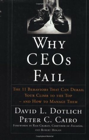 Why CEOs Fail: The 11 Behaviors That Can Derail Your Climb to the Top--And How to Manage Them by David L. Dotlich, Robert Hogan, Ram Charan, Peter C. Cairo