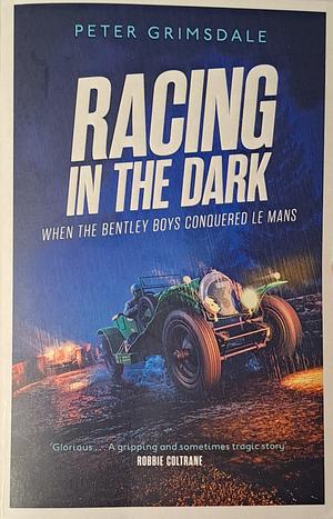 Racing in the Dark: How the Bentley Boys Conquered Le Mans by Peter Grimsdale