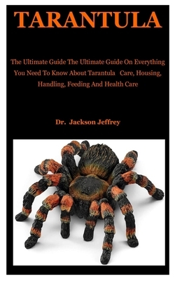 Tarantula: The Ultimate Guide On Everything You Need To Know About Tarantula Care, Housing, Handling, Feeding And Health Care by Jackson Jeffrey