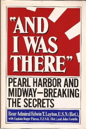 And I Was There: Pearl Harbor and Midway--Breaking the Secrets by Edwin T. Layton, John Edmond Costello, Roger Pineau