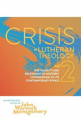 Crisis in Lutheran Theology, Vol. 2: The Validity and Relevance of Historic Lutheranism vs. Its Contemporary Rivals by 