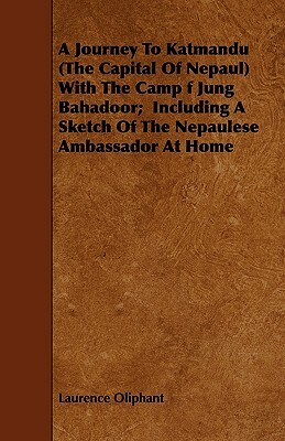 A Journey To Katmandu (The Capital Of Nepaul) With The Camp f Jung Bahadoor; Including A Sketch Of The Nepaulese Ambassador At Home by Laurence Oliphant