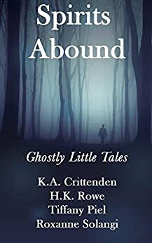 Spirits Abound: Ghostly Little Tales by K.A. Crittenden, Tiffany Piel, H.K. Rowe, Roxanne Solangi