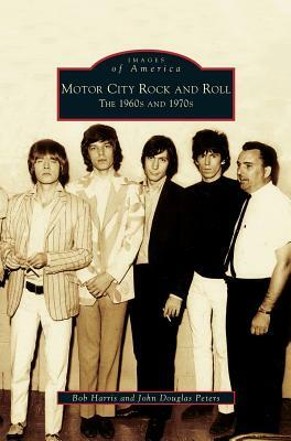 Motor City Rock and Roll: The 1960s and 1970s by John Douglas Peters, Bob Harris