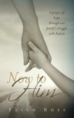 Now to Him: A Prayer of Hope Through One Family's Struggle with Autism by Faith Rose