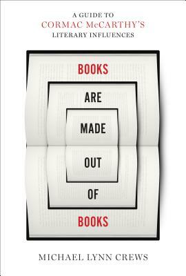 Books Are Made Out of Books: A Guide to Cormac McCarthy's Literary Influences by Michael Lynn Crews