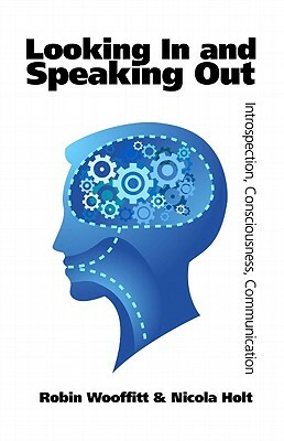 Looking in and Speaking Out: Introspection, Consciousness, Communication by Robin Wooffitt, Nicola Holt