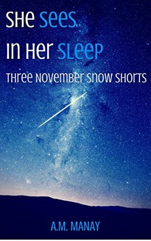She Sees in Her Sleep: Three November Snow Shorts by A.M. Manay