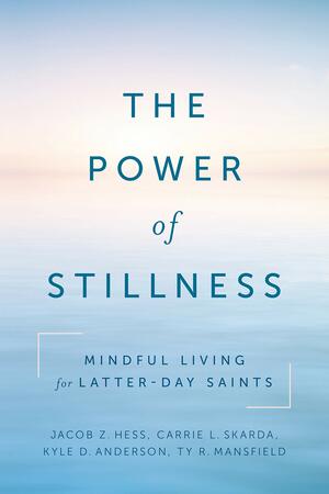 The Power of Stillness: Mindful Living for Latter-day Saints by Jacob Z. Hess