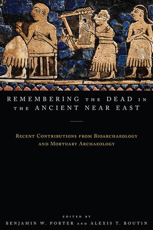 Remembering the Dead in the Ancient Near East: Recent Contributions from Bioarchaeology and Mortuary Archaeology by Alexis T. Boutin, Benjamin W. Porter