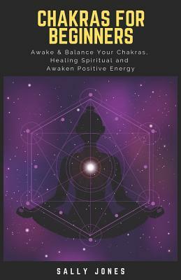Chakras for Beginners: A Quick Start Guide to Chakras for Beginners, How to Awake and Balance Your Chakras, Healing Spiritual, Unblocking the by Sally Jones