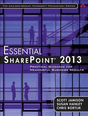 Essential SharePoint 2013: Practical Guidance for Meaningful Business Results by Scott Jamison, Chris Bortlik, Susan Hanley