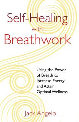 Self-Healing with Breathwork: Using the Power of Breath to Increase Energy and Attain Optimal Wellness by Jack Angelo