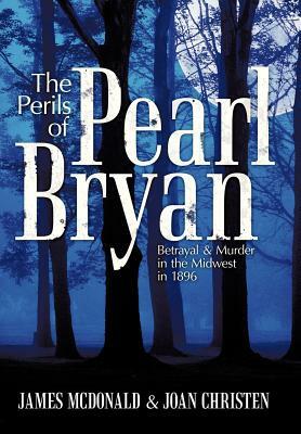 The Perils of Pearl Bryan: Betrayal and Murder in the Midwest in 1896 by James McDonald, Joan Christen